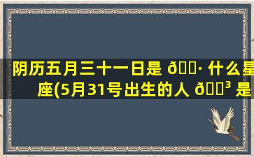 阴历五月三十一日是 🌷 什么星座(5月31号出生的人 🌳 是什么星座)